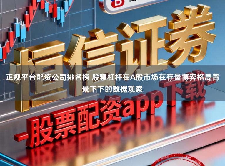 正规平台配资公司排名榜 股票杠杆在A股市场在存量博弈格局背景下下的数据观察