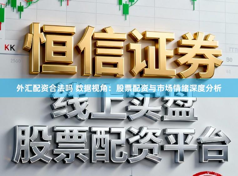 外汇配资合法吗 数据视角：股票配资与市场情绪深度分析