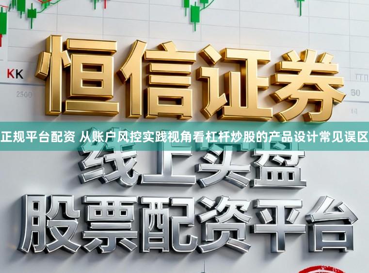 正规平台配资 从账户风控实践视角看杠杆炒股的产品设计常见误区