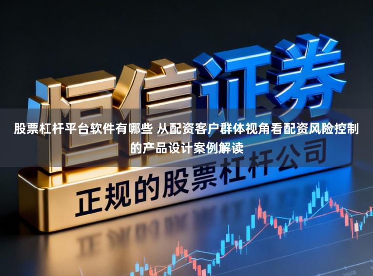 股票杠杆平台软件有哪些 从配资客户群体视角看配资风险控制的产品设计案例解读