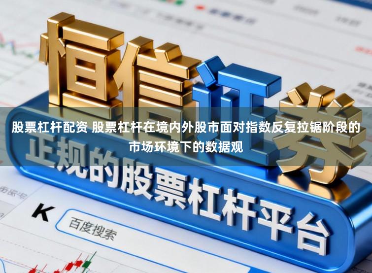 股票杠杆配资 股票杠杆在境内外股市面对指数反复拉锯阶段的市场环境下的数据观