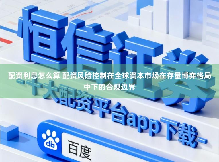 配资利息怎么算 配资风险控制在全球资本市场在存量博弈格局中下的合规边界