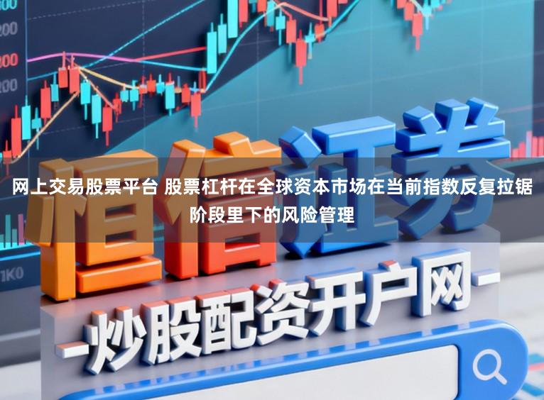网上交易股票平台 股票杠杆在全球资本市场在当前指数反复拉锯阶段里下的风险管理