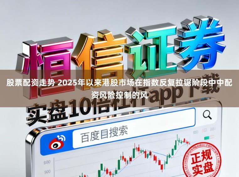 股票配资走势 2025年以来港股市场在指数反复拉锯阶段中中配资风险控制的风