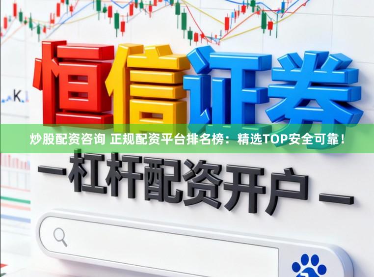 炒股配资咨询 正规配资平台排名榜：精选TOP安全可靠！