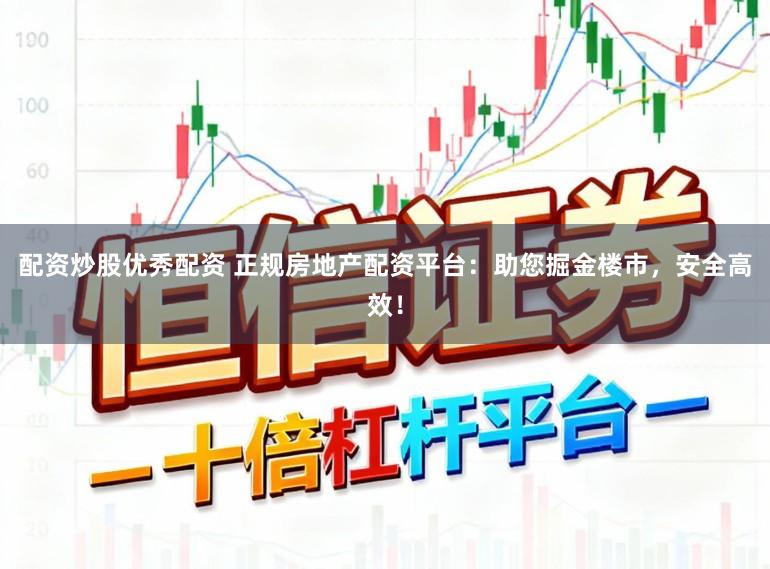 配资炒股优秀配资 正规房地产配资平台：助您掘金楼市，安全高效！
