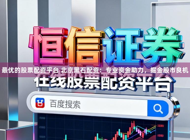 最优的股票配资平台 北京黑石配资：专业资金助力，掘金股市良机