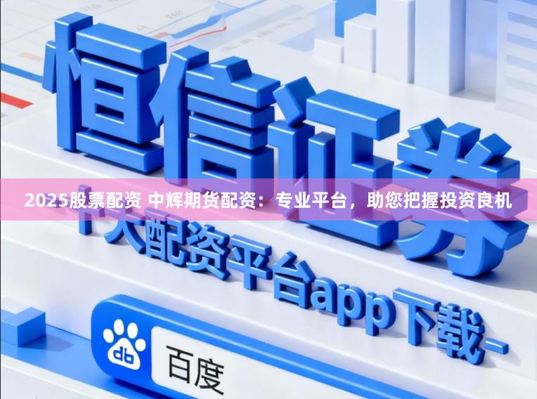 2025股票配资 中辉期货配资：专业平台，助您把握投资良机