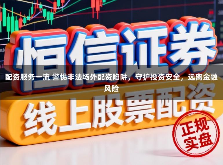配资服务一流 警惕非法场外配资陷阱，守护投资安全，远离金融风险