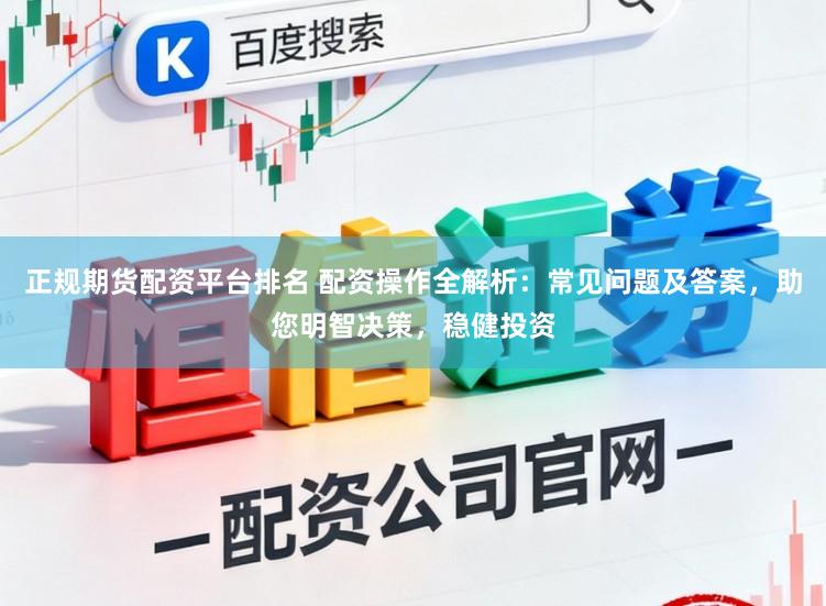 正规期货配资平台排名 配资操作全解析：常见问题及答案，助您明智决策，稳健投资