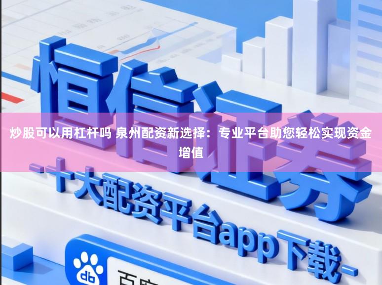 炒股可以用杠杆吗 泉州配资新选择：专业平台助您轻松实现资金增值