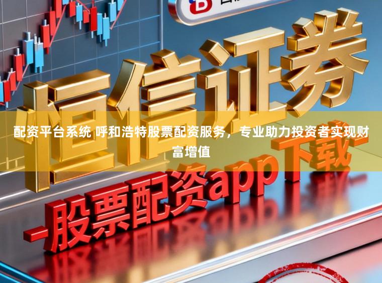 配资平台系统 呼和浩特股票配资服务，专业助力投资者实现财富增值
