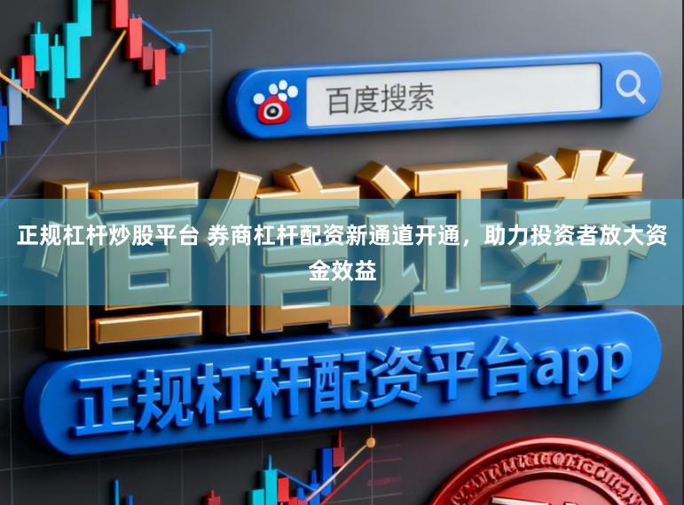 正规杠杆炒股平台 券商杠杆配资新通道开通，助力投资者放大资金效益
