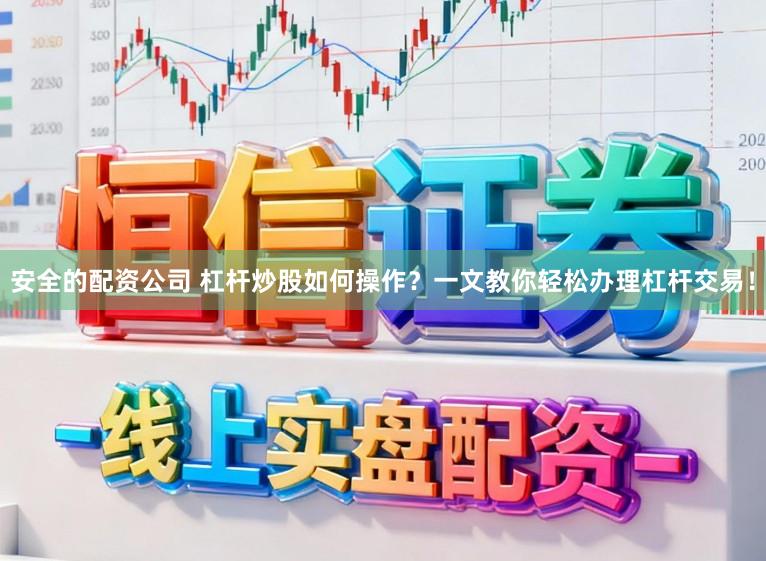安全的配资公司 杠杆炒股如何操作？一文教你轻松办理杠杆交易！