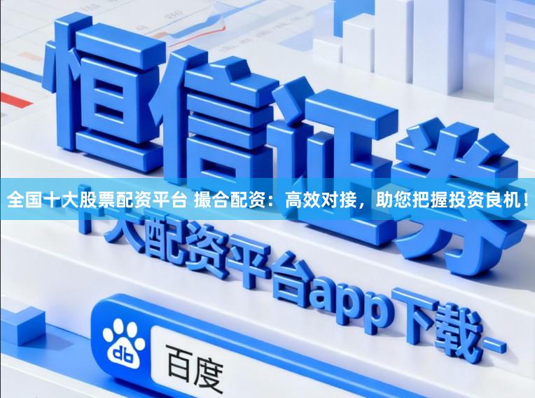 全国十大股票配资平台 撮合配资：高效对接，助您把握投资良机！
