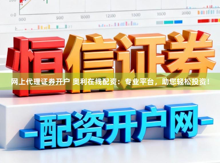 网上代理证券开户 奥利在线配资：专业平台，助您轻松投资！