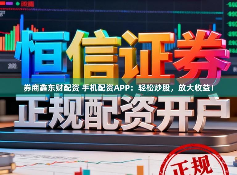 券商鑫东财配资 手机配资APP：轻松炒股，放大收益！