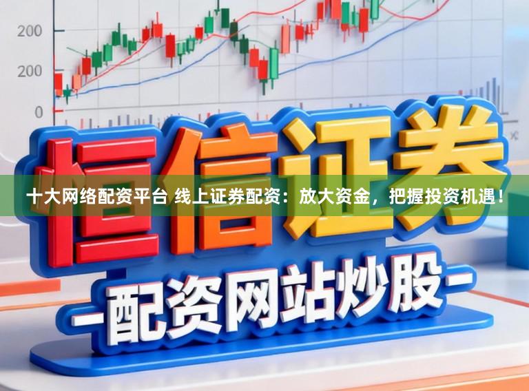 十大网络配资平台 线上证券配资：放大资金，把握投资机遇！
