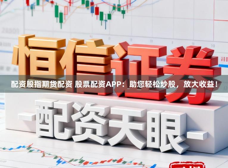 配资股指期货配资 股票配资APP：助您轻松炒股，放大收益！