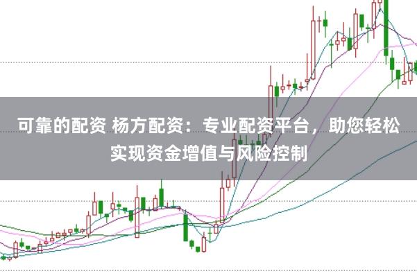 可靠的配资 杨方配资：专业配资平台，助您轻松实现资金增值与风险控制