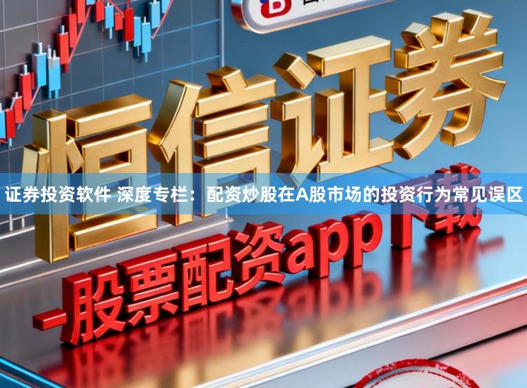 证券投资软件 深度专栏：配资炒股在A股市场的投资行为常见误区