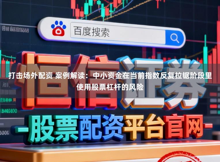 打击场外配资 案例解读：中小资金在当前指数反复拉锯阶段里使用股票杠杆的风险