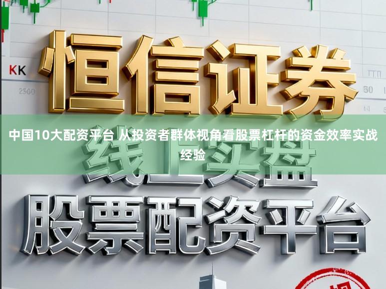 中国10大配资平台 从投资者群体视角看股票杠杆的资金效率实战经验