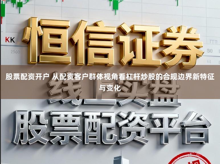 股票配资开户 从配资客户群体视角看杠杆炒股的合规边界新特征与变化