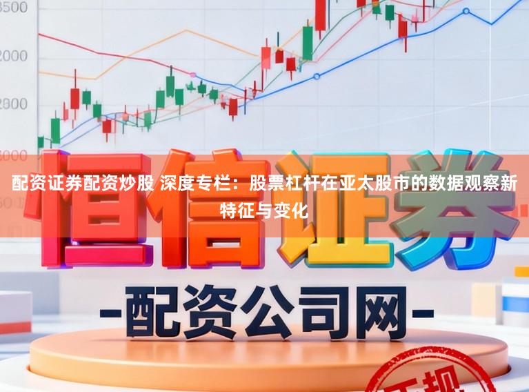 配资证券配资炒股 深度专栏：股票杠杆在亚太股市的数据观察新特征与变化