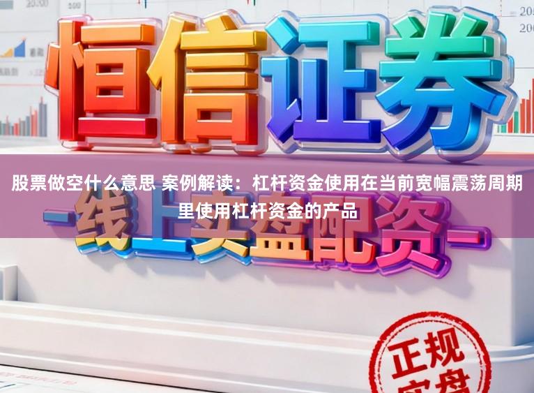 股票做空什么意思 案例解读：杠杆资金使用在当前宽幅震荡周期里使用杠杆资金的产品