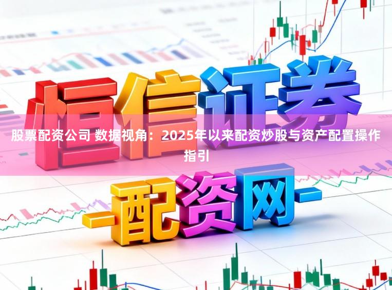 股票配资公司 数据视角：2025年以来配资炒股与资产配置操作指引