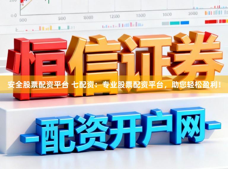 安全股票配资平台 七配资：专业股票配资平台，助您轻松盈利！