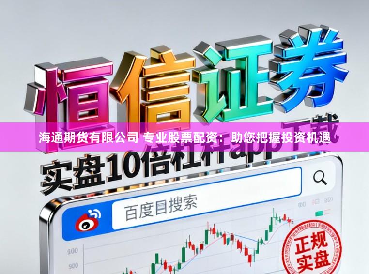 海通期货有限公司 专业股票配资：助您把握投资机遇
