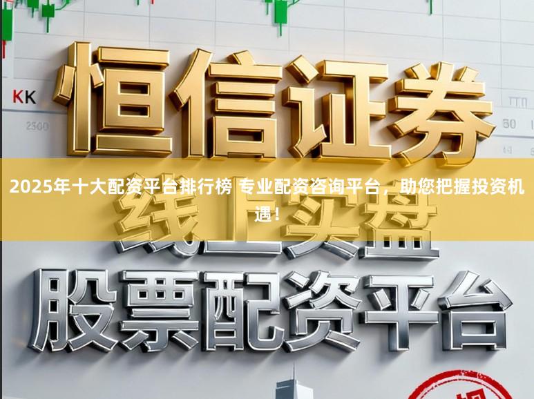 2025年十大配资平台排行榜 专业配资咨询平台，助您把握投资机遇！