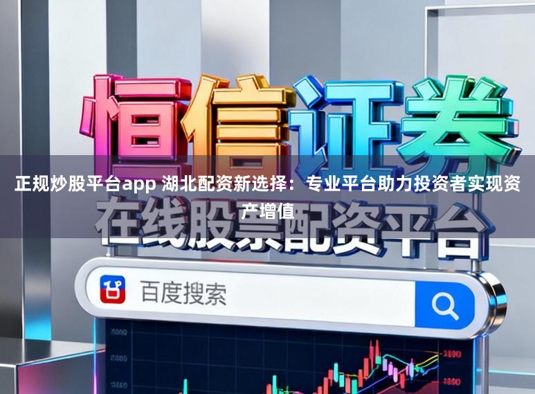 正规炒股平台app 湖北配资新选择：专业平台助力投资者实现资产增值