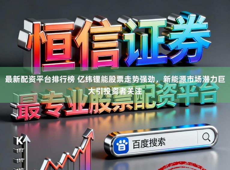 最新配资平台排行榜 亿纬锂能股票走势强劲，新能源市场潜力巨大引投资者关注
