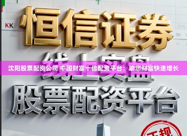沈阳股票配资公司 中国财富十倍配资平台：助您财富快速增长