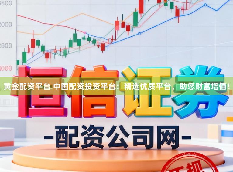 黄金配资平台 中国配资投资平台：精选优质平台，助您财富增值！