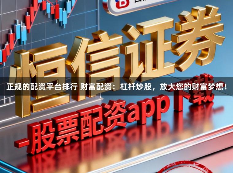 正规的配资平台排行 财富配资：杠杆炒股，放大您的财富梦想！