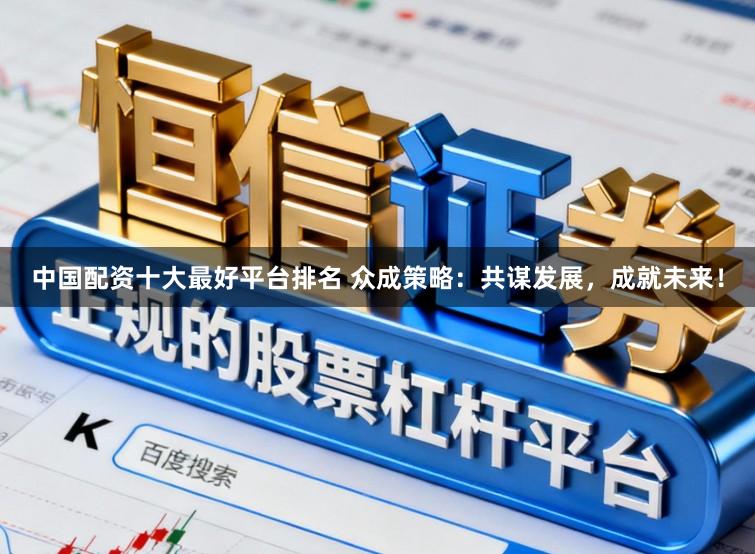 中国配资十大最好平台排名 众成策略：共谋发展，成就未来！