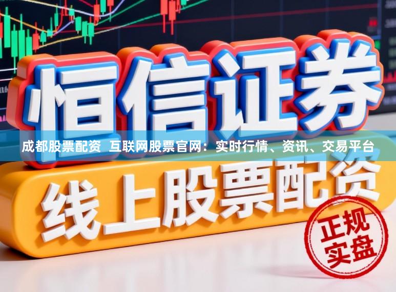 成都股票配资  互联网股票官网：实时行情、资讯、交易平台