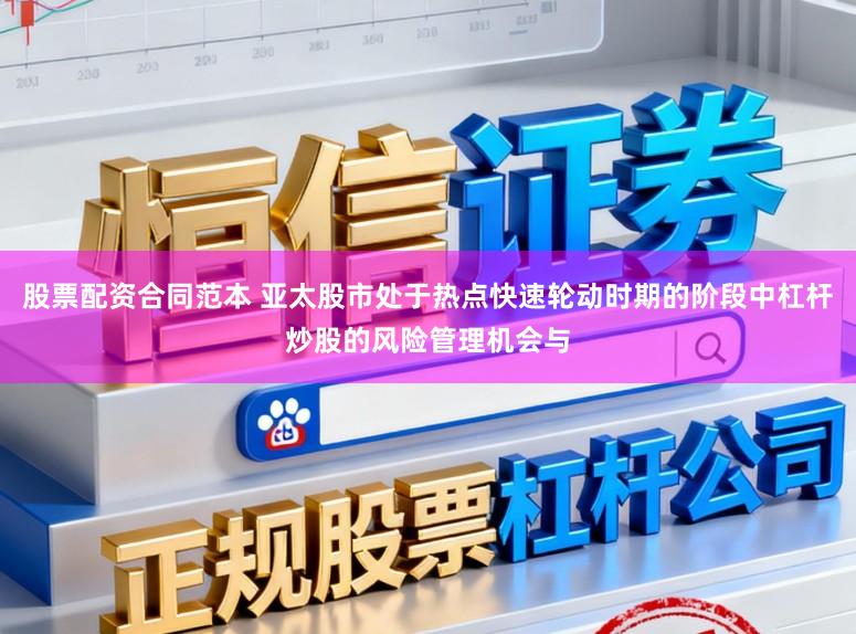 股票配资合同范本 亚太股市处于热点快速轮动时期的阶段中杠杆炒股的风险管理机会与