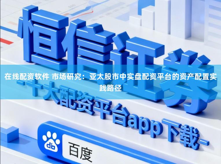 在线配资软件 市场研究：亚太股市中实盘配资平台的资产配置实践路径