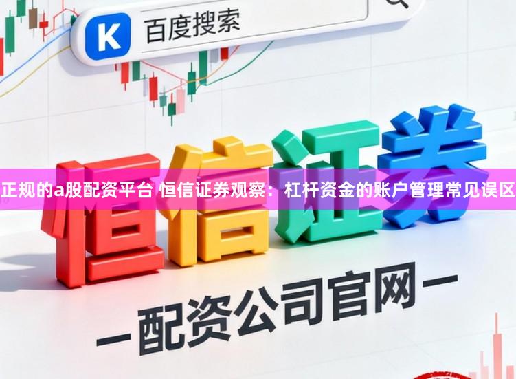 正规的a股配资平台 恒信证券观察：杠杆资金的账户管理常见误区