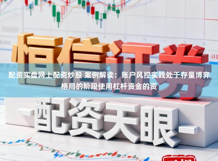 配资实盘网上配资炒股 案例解读：账户风控实践处于存量博弈格局的阶段使用杠杆资金的资