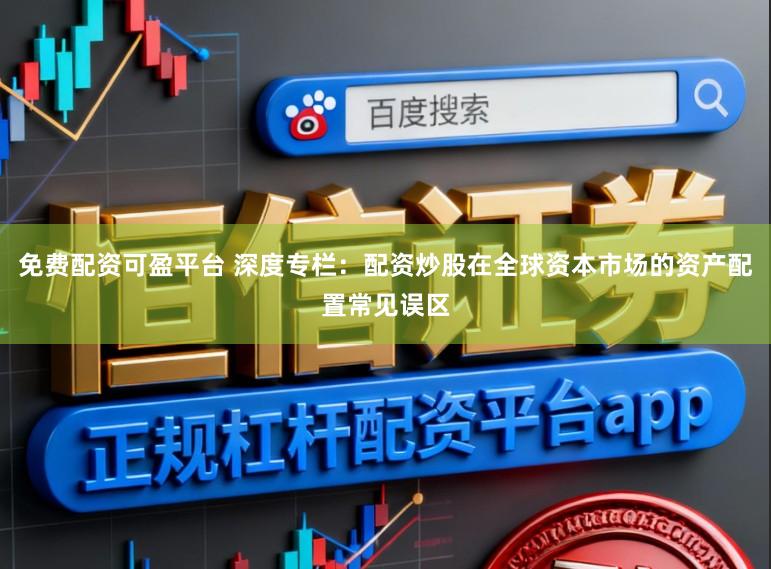 免费配资可盈平台 深度专栏：配资炒股在全球资本市场的资产配置常见误区