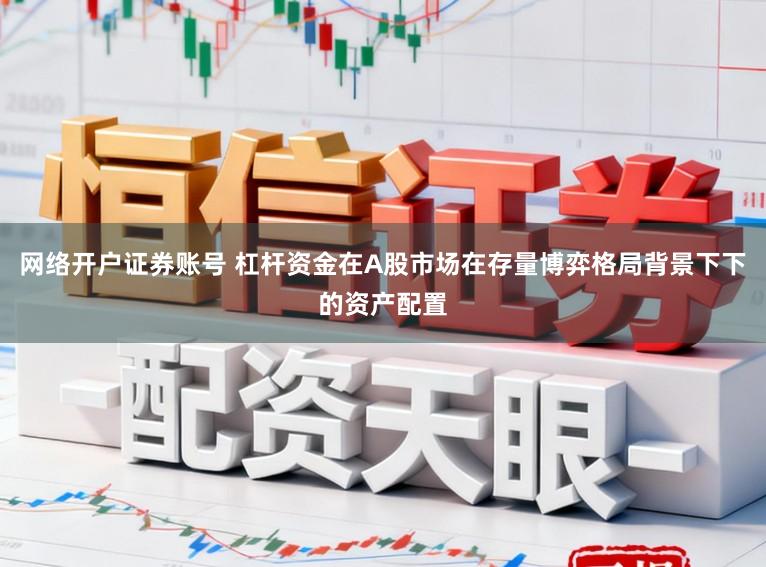 网络开户证券账号 杠杆资金在A股市场在存量博弈格局背景下下的资产配置
