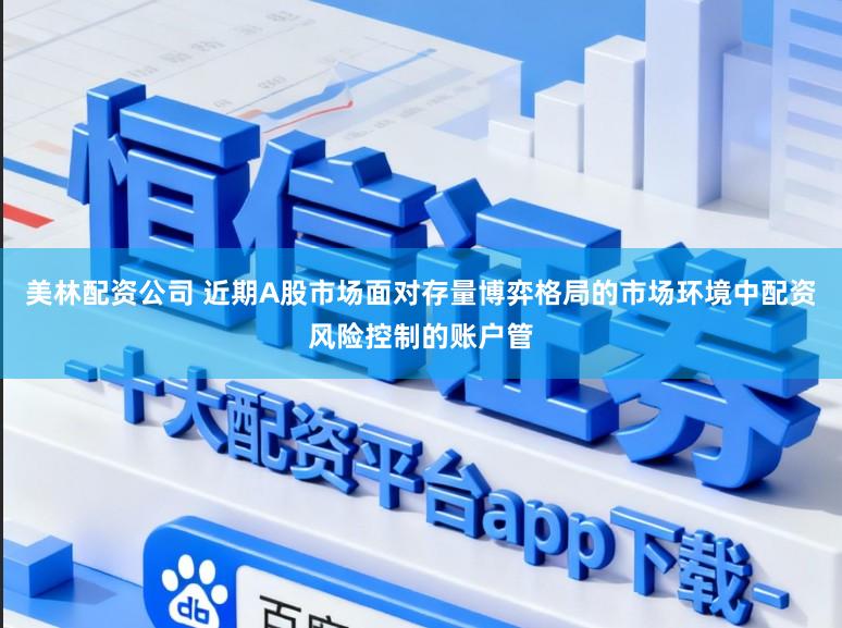 美林配资公司 近期A股市场面对存量博弈格局的市场环境中配资风险控制的账户管