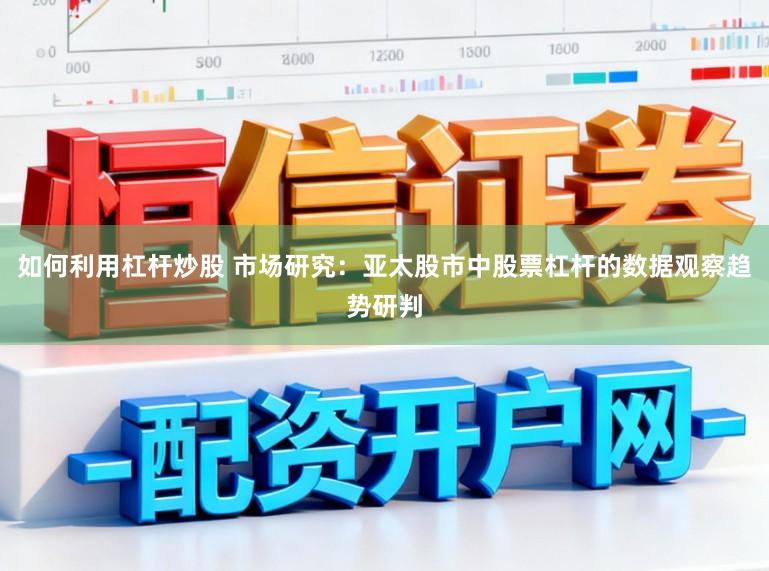 如何利用杠杆炒股 市场研究：亚太股市中股票杠杆的数据观察趋势研判
