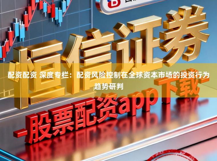 配资配资 深度专栏：配资风险控制在全球资本市场的投资行为趋势研判